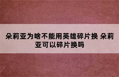 朵莉亚为啥不能用英雄碎片换 朵莉亚可以碎片换吗